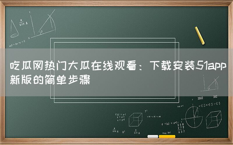 吃瓜网热门大瓜在线观看：下载安装51app新版的简单步骤