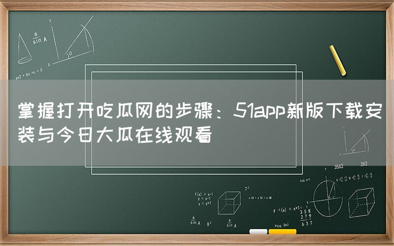 掌握打开吃瓜网的步骤：51app新版下载安装与今日大瓜在线观看