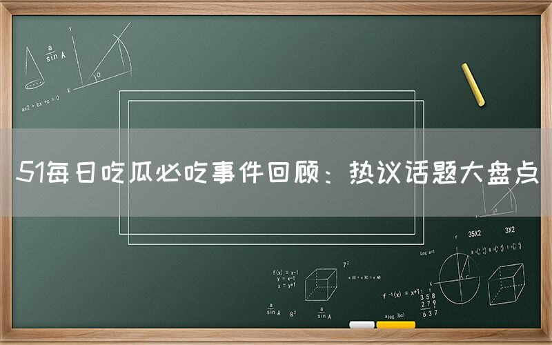 51每日吃瓜必吃事件回顾：热议话题大盘点