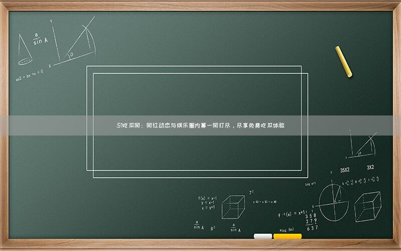51吃瓜网：网红动态与娱乐圈内幕一网打尽，尽享免费吃瓜体验